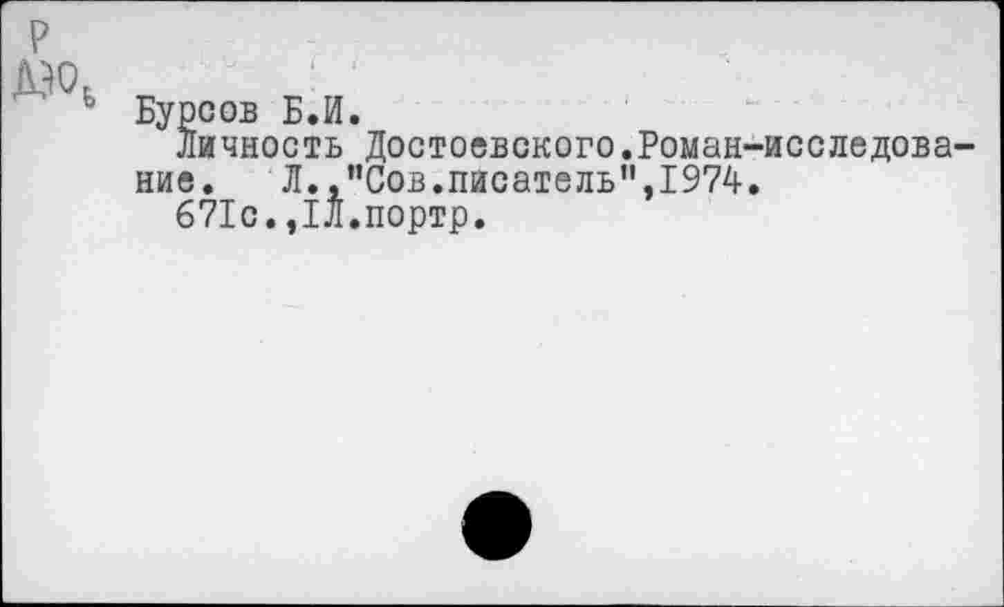 ﻿р
ЛА
Бурсов Б.И.
личность Достоевского.Роман-исследование. Л.,"Сов.писатель",1974.
671с.,1Л.портр.